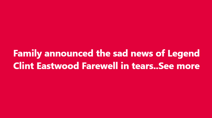 30 minutes ago / Family announced the sad news of Legend Clint Eastwood / Farewell in tears..