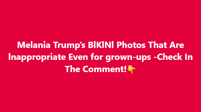 Melania Trump’s BlKlNl Photos That Are lnappropriate Even for grown-ups