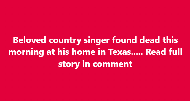 Beloved country singer found dead this morning at his home in Texas….. Read full story in comment